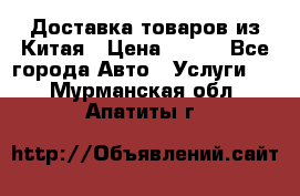 Доставка товаров из Китая › Цена ­ 100 - Все города Авто » Услуги   . Мурманская обл.,Апатиты г.